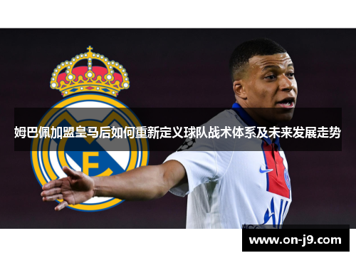 姆巴佩加盟皇马后如何重新定义球队战术体系及未来发展走势