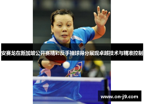 安赛龙在新加坡公开赛精彩反手抽球得分展现卓越技术与精准控制