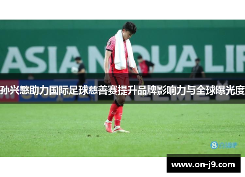 孙兴慜助力国际足球慈善赛提升品牌影响力与全球曝光度