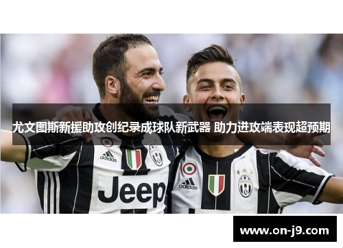 尤文图斯新援助攻创纪录成球队新武器 助力进攻端表现超预期