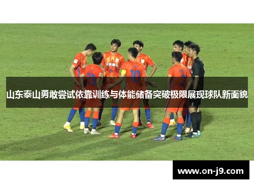 山东泰山勇敢尝试依靠训练与体能储备突破极限展现球队新面貌