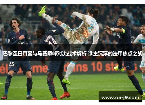 巴黎圣日耳曼与马赛巅峰对决战术解析 谁主沉浮的法甲焦点之战