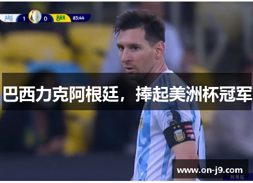 巴西力克阿根廷,捧起美洲杯冠军 巴西力克阿根廷,捧起美洲杯冠军