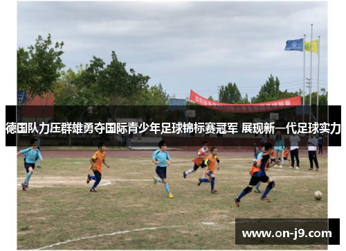 德国队力压群雄勇夺国际青少年足球锦标赛冠军 展现新一代足球实力