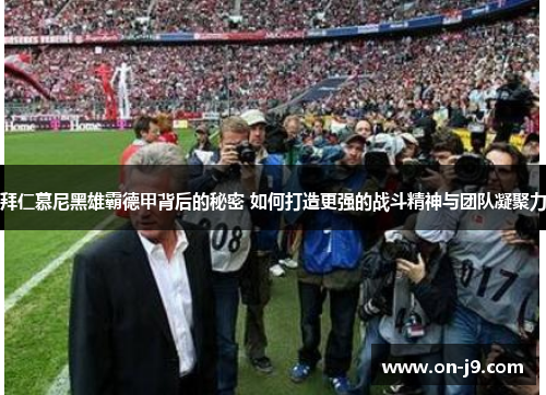 拜仁慕尼黑雄霸德甲背后的秘密 如何打造更强的战斗精神与团队凝聚力