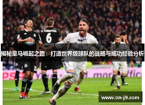 揭秘皇马崛起之路：打造世界级球队的战略与成功经验分析
