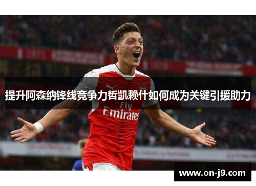 提升阿森纳锋线竞争力哲凯赖什如何成为关键引援助力