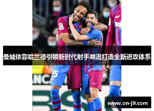 曼城依靠哈兰德引领新时代射手潮流打造全新进攻体系