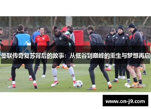 曼联传奇复苏背后的故事：从低谷到巅峰的重生与梦想再启
