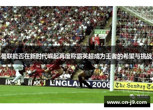 曼联能否在新时代崛起再度称霸英超成为王者的希望与挑战