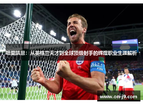 哈里凯恩：从英格兰天才到全球顶级射手的辉煌职业生涯解析
