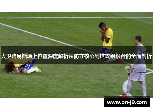 大卫路易斯场上位置深度解析从防守核心到进攻组织者的全面剖析