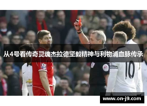 从4号看传奇灵魂杰拉德坚毅精神与利物浦血脉传承 从4号看传奇灵魂杰拉德坚毅精神与利物浦血脉传承
