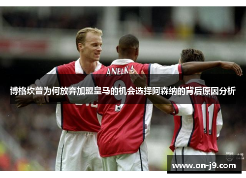 博格坎普为何放弃加盟皇马的机会选择阿森纳的背后原因分析