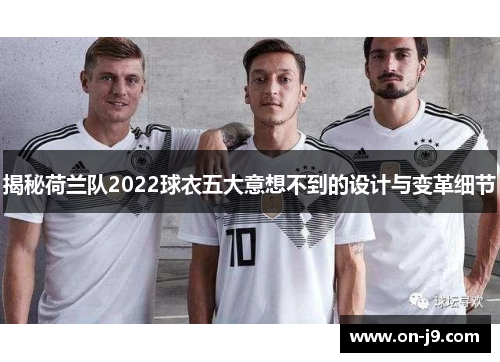 揭秘荷兰队2022球衣五大意想不到的设计与变革细节