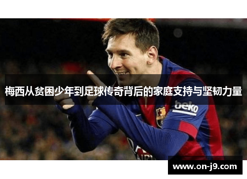梅西从贫困少年到足球传奇背后的家庭支持与坚韧力量