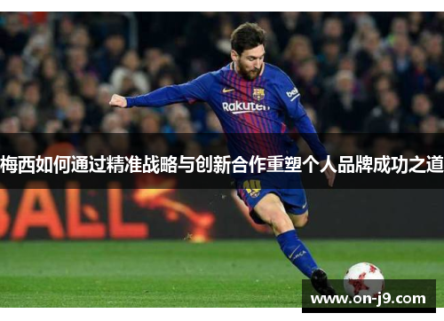 梅西如何通过精准战略与创新合作重塑个人品牌成功之道