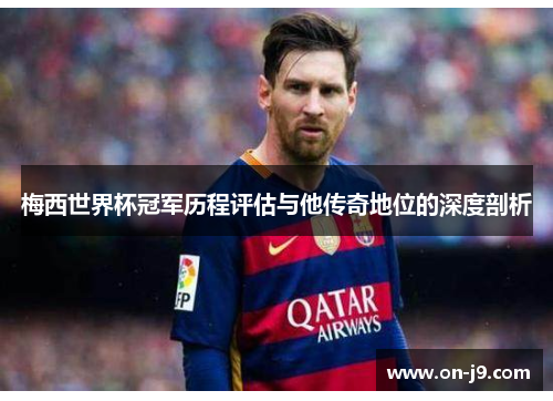 梅西世界杯冠军历程评估与他传奇地位的深度剖析