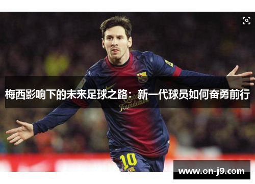 梅西影响下的未来足球之路:新一代球员如何奋勇前行 梅西影响下的未来足球之路:新一代球员如何奋勇前行