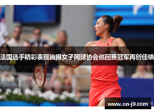 法国选手精彩表现赢得女子网球协会巡回赛冠军再创佳绩