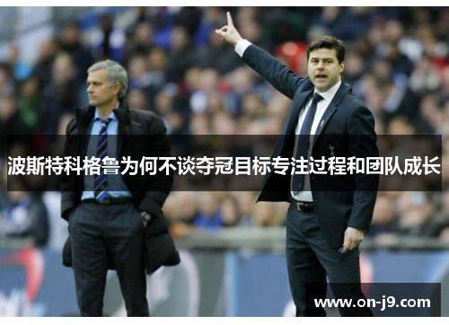 波斯特科格鲁为何不谈夺冠目标专注过程和团队成长 波斯特科格鲁为何不谈夺冠目标专注过程和团队成长