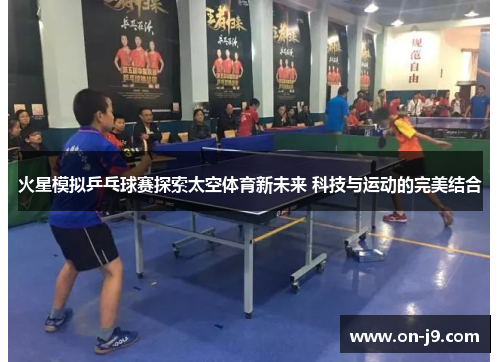 火星模拟乒乓球赛探索太空体育新未来 科技与运动的完美结合