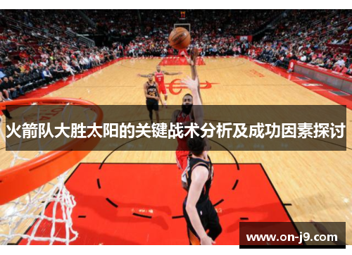 火箭队大胜太阳的关键战术分析及成功因素探讨 火箭队大胜太阳的关键战术分析及成功因素探讨