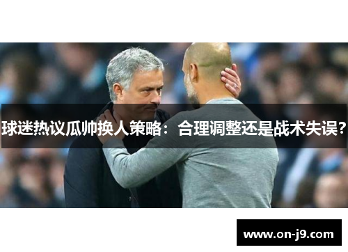 球迷热议瓜帅换人策略:合理调整还是战术失误? 球迷热议瓜帅换人策略:合理调整还是战术失误?