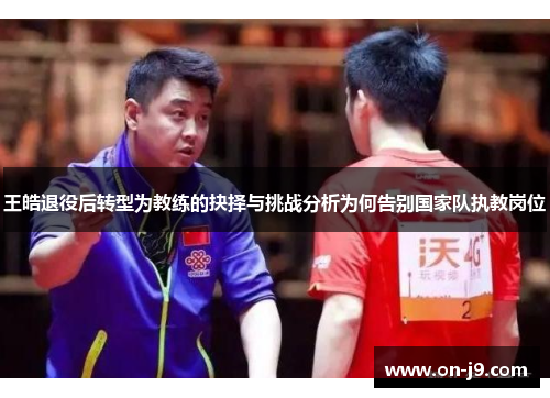 王皓退役后转型为教练的抉择与挑战分析为何告别国家队执教岗位 王皓退役后转型为教练的抉择与挑战分析为何告别国家队执教岗位