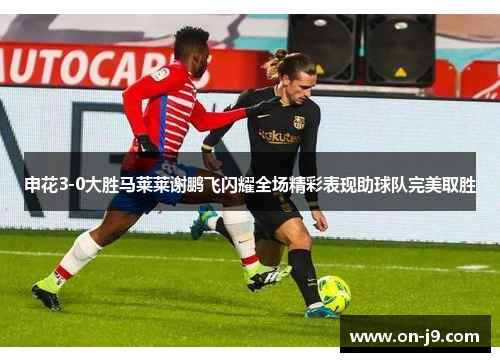 申花3-0大胜马莱莱谢鹏飞闪耀全场精彩表现助球队完美取胜 申花3-0大胜马莱莱谢鹏飞闪耀全场精彩表现助球队完美取胜