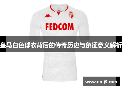 皇马白色球衣背后的传奇历史与象征意义解析 皇马白色球衣背后的传奇历史与象征意义解析