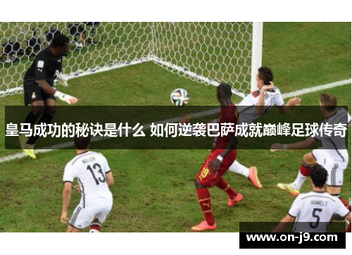 皇马成功的秘诀是什么 如何逆袭巴萨成就巅峰足球传奇