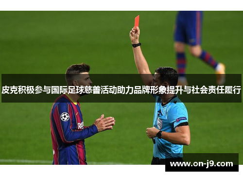 皮克积极参与国际足球慈善活动助力品牌形象提升与社会责任履行