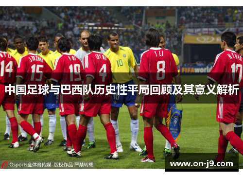 中国足球与巴西队历史性平局回顾及其意义解析 中国足球与巴西队历史性平局回顾及其意义解析