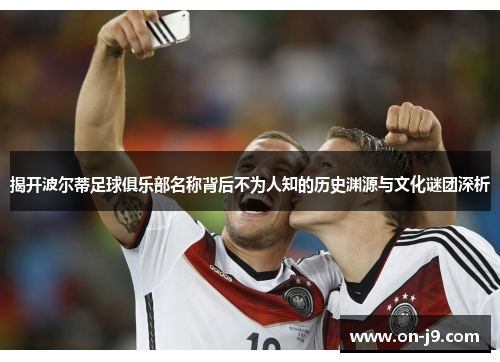 揭开波尔蒂足球俱乐部名称背后不为人知的历史渊源与文化谜团深析