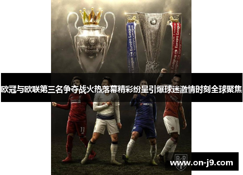 欧冠与欧联第三名争夺战火热落幕精彩纷呈引爆球迷激情时刻全球聚焦