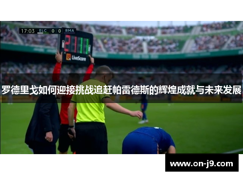 罗德里戈如何迎接挑战追赶帕雷德斯的辉煌成就与未来发展 罗德里戈如何迎接挑战追赶帕雷德斯的辉煌成就与未来发展