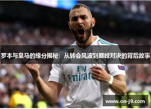 罗本与皇马的缘分揭秘：从转会风波到巅峰对决的背后故事