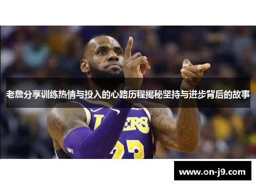 老詹分享训练热情与投入的心路历程揭秘坚持与进步背后的故事 老詹分享训练热情与投入的心路历程揭秘坚持与进步背后的故事