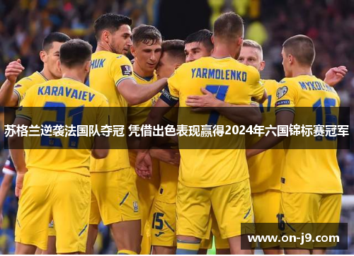 苏格兰逆袭法国队夺冠 凭借出色表现赢得2024年六国锦标赛冠军 苏格兰逆袭法国队夺冠 凭借出色表现赢得2024年六国锦标赛冠军
