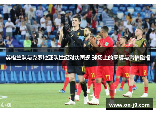 英格兰队与克罗地亚队世纪对决再现 球场上的荣耀与激情碰撞 英格兰队与克罗地亚队世纪对决再现 球场上的荣耀与激情碰撞
