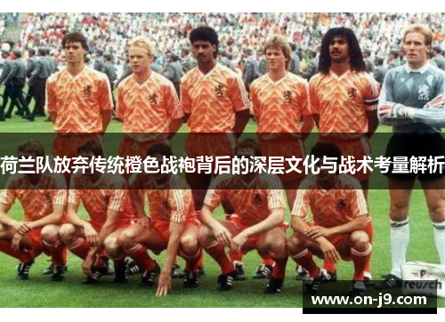 荷兰队放弃传统橙色战袍背后的深层文化与战术考量解析