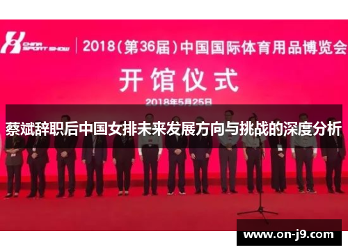 蔡斌辞职后中国女排未来发展方向与挑战的深度分析