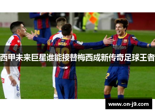 西甲未来巨星谁能接替梅西成新传奇足球王者