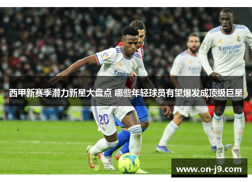 西甲新赛季潜力新星大盘点 哪些年轻球员有望爆发成顶级巨星