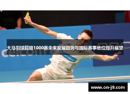 大马羽球超级1000赛未来发展趋势与国际赛事地位提升展望 大马羽球超级1000赛未来发展趋势与国际赛事地位提升展望
