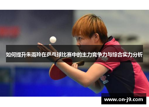 如何提升朱雨玲在乒乓球比赛中的主力竞争力与综合实力分析