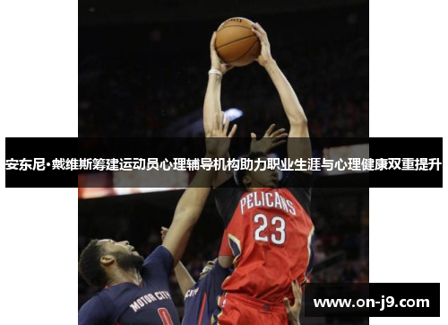 安东尼·戴维斯筹建运动员心理辅导机构助力职业生涯与心理健康双重提升