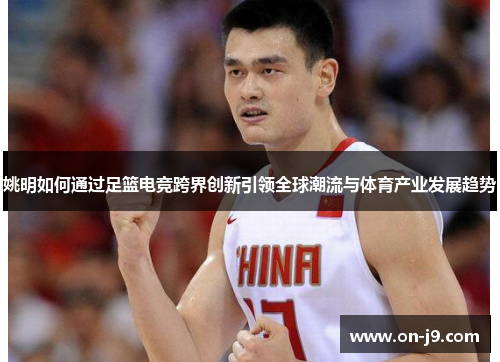 姚明如何通过足篮电竞跨界创新引领全球潮流与体育产业发展趋势