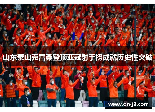 山东泰山克雷桑登顶亚冠射手榜成就历史性突破